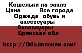 Кошельки на заказ › Цена ­ 800 - Все города Одежда, обувь и аксессуары » Аксессуары   . Брянская обл.